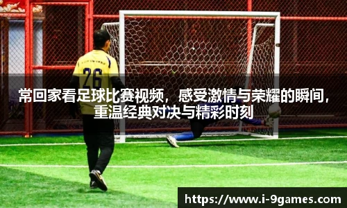 常回家看足球比赛视频，感受激情与荣耀的瞬间，重温经典对决与精彩时刻
