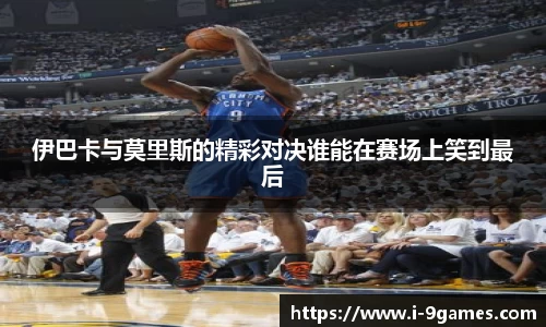 伊巴卡与莫里斯的精彩对决谁能在赛场上笑到最后