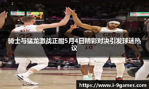 骑士与猛龙激战正酣5月4日精彩对决引发球迷热议