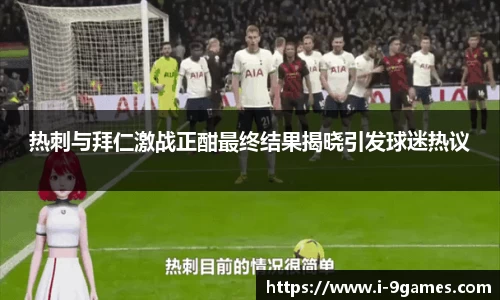 热刺与拜仁激战正酣最终结果揭晓引发球迷热议