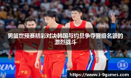 男篮世预赛精彩对决韩国与约旦争夺晋级名额的激烈战斗