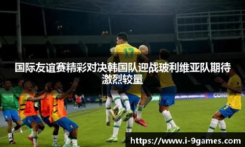 国际友谊赛精彩对决韩国队迎战玻利维亚队期待激烈较量