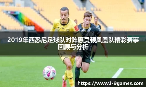 2019年西悉尼足球队对阵惠灵顿凤凰队精彩赛事回顾与分析