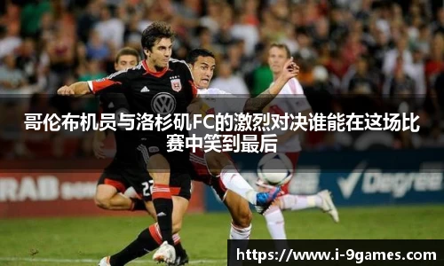 哥伦布机员与洛杉矶FC的激烈对决谁能在这场比赛中笑到最后