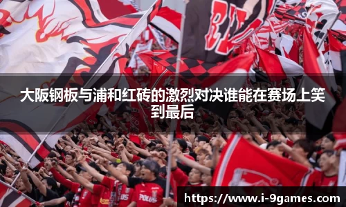大阪钢板与浦和红砖的激烈对决谁能在赛场上笑到最后