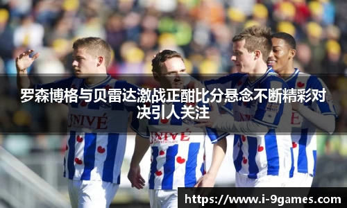 罗森博格与贝雷达激战正酣比分悬念不断精彩对决引人关注
