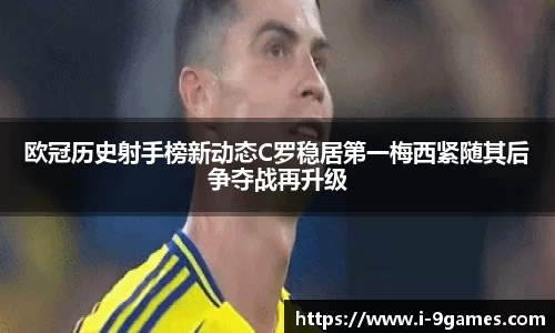 欧冠历史射手榜新动态C罗稳居第一梅西紧随其后争夺战再升级