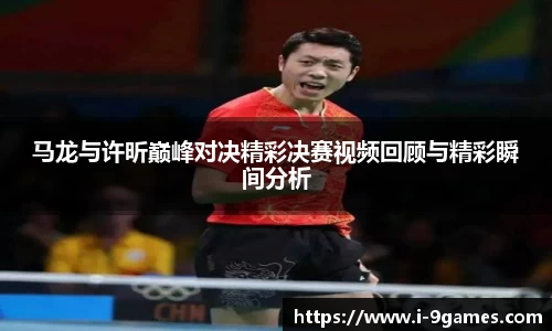 马龙与许昕巅峰对决精彩决赛视频回顾与精彩瞬间分析