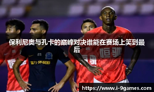 保利尼奥与孔卡的巅峰对决谁能在赛场上笑到最后