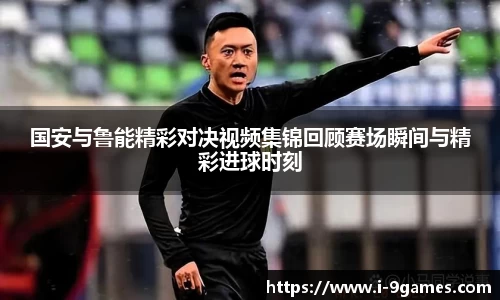 国安与鲁能精彩对决视频集锦回顾赛场瞬间与精彩进球时刻