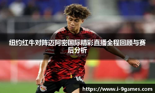 纽约红牛对阵迈阿密国际精彩直播全程回顾与赛后分析