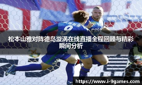 松本山雅对阵德岛漩涡在线直播全程回顾与精彩瞬间分析