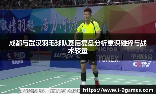 成都与武汉羽毛球队赛后复盘分析意识碰撞与战术较量