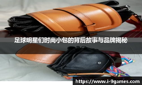 足球明星们时尚小包的背后故事与品牌揭秘