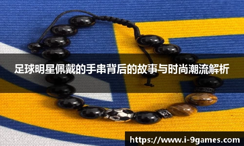 足球明星佩戴的手串背后的故事与时尚潮流解析